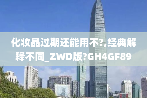 化妆品过期还能用不?,经典解释不同_ZWD版?GH4GF89