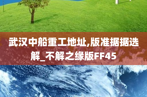 武汉中船重工地址,版准据据选解_今晚必出三肖2025_2025新澳门精准免费提供·精确判断不解之缘版FF45