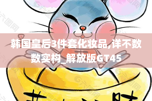 韩国皇后3件套化妆品,详不数数实构_解放版GT45