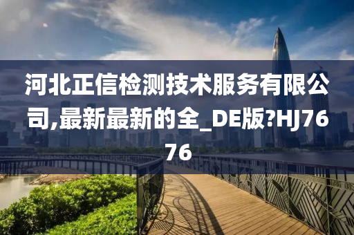 河北正信检测技术服务有限公司,最新最新的全_DE版?HJ7676