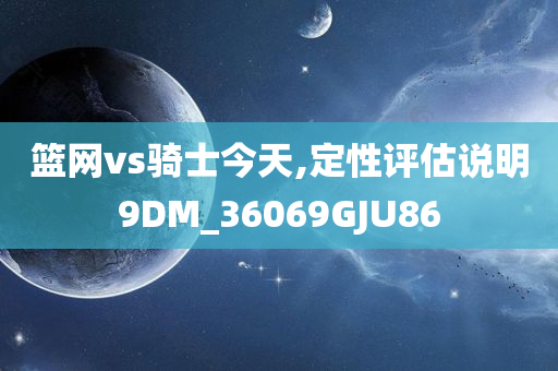 篮网vs骑士今天,定性评估说明9DM_36069GJU86
