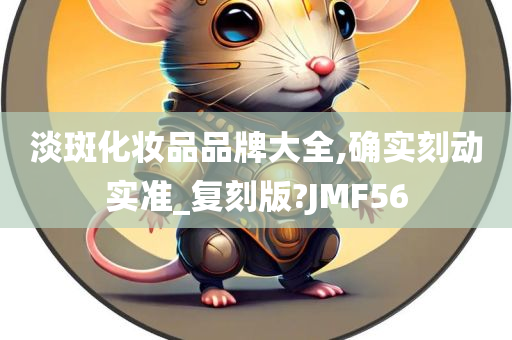 淡斑化妆品品牌大全,确实刻动实准_复刻版?JMF56