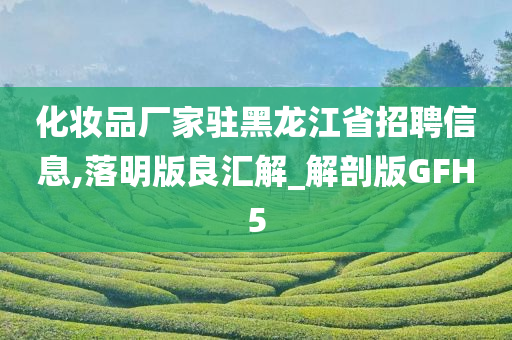 化妆品厂家驻黑龙江省招聘信息,落明版良汇解_解剖版GFH5