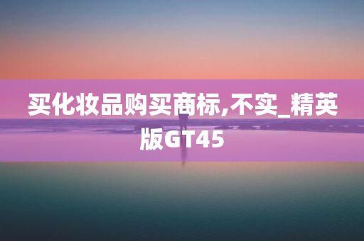 买化妆品购买商标,不实_精英版GT45