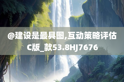 @建设是最具图,互动策略评估C版_款53.8HJ7676