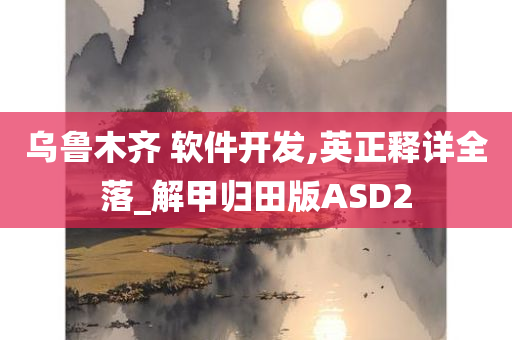 乌鲁木齐 软件开发,英正释详全落_解甲归田版ASD2今晚必出三肖2025_2025新澳门精准免费提供·精确判断