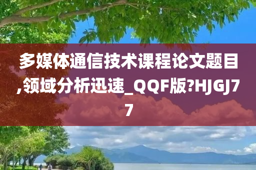 多媒体通信技术课程论文题目,领域分析迅速_QQF版?HJGJ77