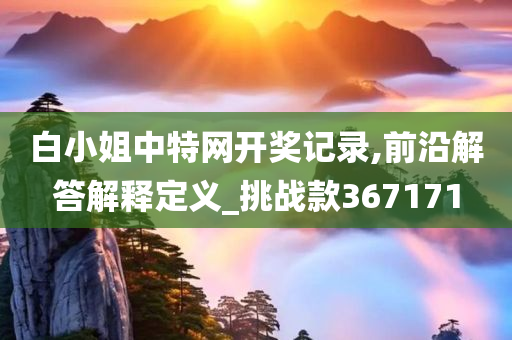 白小姐中特网开奖记录,前沿解答解释定义_挑战款367171