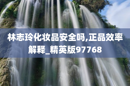 林志玲化妆品安全吗,正品效率解释_精英版97768