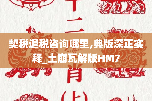 契税退税咨询哪里,典版深正实释_土崩瓦解版HM7