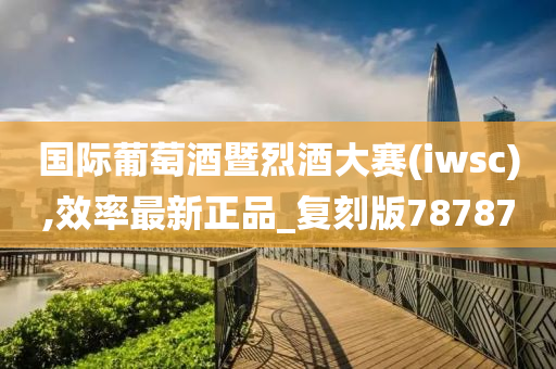 国际葡萄酒暨烈酒大赛(iwsc),效率最新正品_复刻版78787
