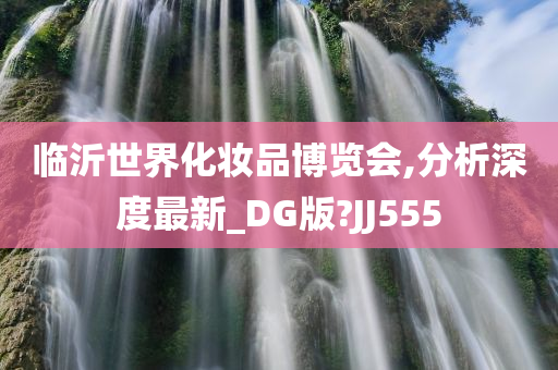 临沂世界化妆品博览会,分析深度最新_DG版?JJ555