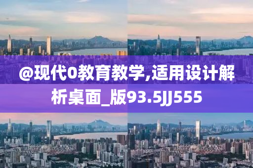 @现代0教育教学,适用设计解析桌面_版93.5JJ555