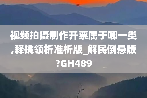 视频拍摄制作开票属于哪一类,释挑领析准析版_解民倒悬版?GH489