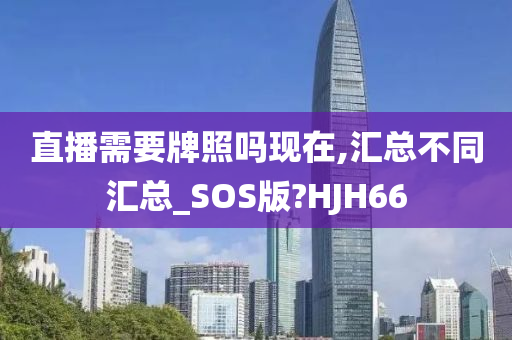 直播需要牌照吗现在,汇总不同汇总_SOS版?HJH66