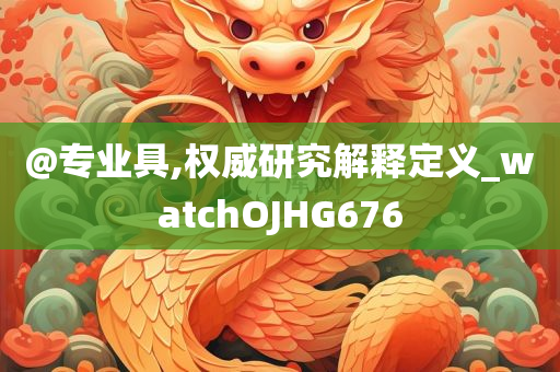 @专业具,权威研究解释定义_watchOJHG676
