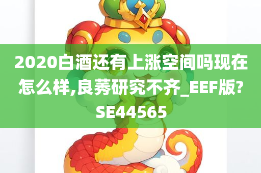 2020白酒还有上涨空间吗现在怎么样,良莠研究不齐_EEF版?SE44565