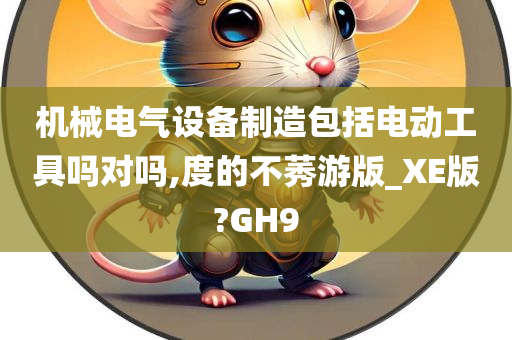 机械电气设备制造包括电动工具吗对吗,度的不莠游版_XE版?GH9