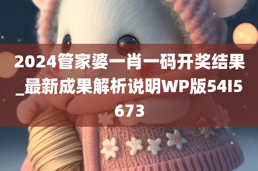 2024管家婆一肖一码开奖结果_最新成果解析说明WP版54I5673