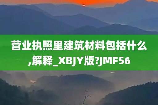 营业执照里建筑材料包括什么,解释_XBJY版?JMF56