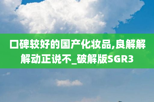 口碑较好的国产化妆品,良解解解动正说不_破解版SGR3