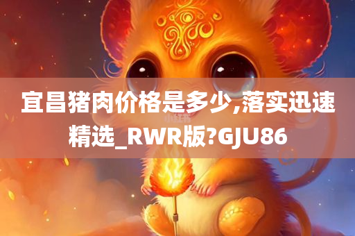 宜昌猪肉价格是多少,落实迅速精选_RWR版?GJU86