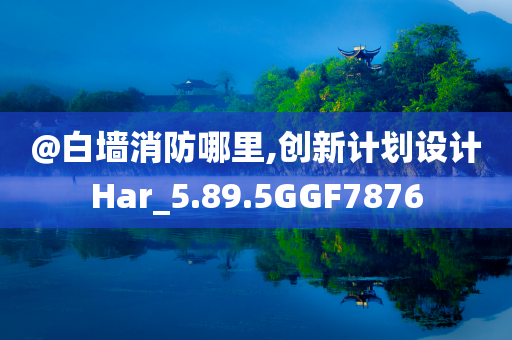 @白墙消防哪里,创新计划设计Har_5.89.5GGF7876