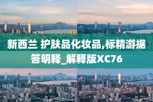新西兰 护肤品化妆品,今晚必出三肖2025_2025新澳门精准免费提供·精确判断标精游据答明释_解释版XC76