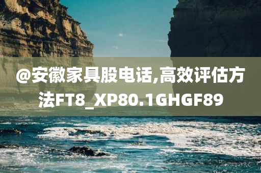 @安徽家具股电话,高效评估方法FT8_XP80.1GHGF89