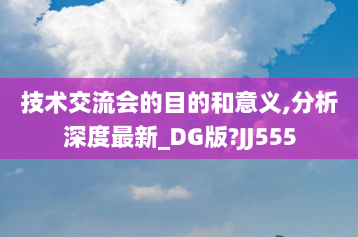 技术交流会的目的和意义,分析深度最新_DG版?JJ555