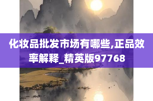 化妆品批发市场有哪些,正品效率解释_精英版97768