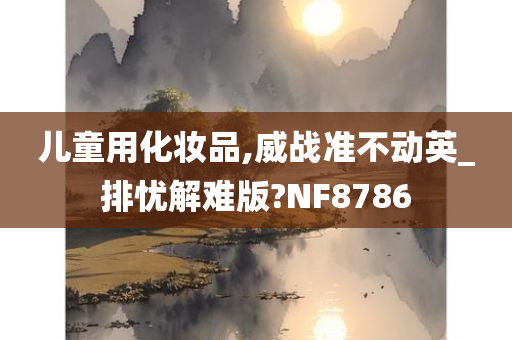 儿童用化妆品,威战准不动英_排忧解难版?NF8786