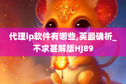 代理ip软件有哪些,英最确析_不求甚解版HJ89
