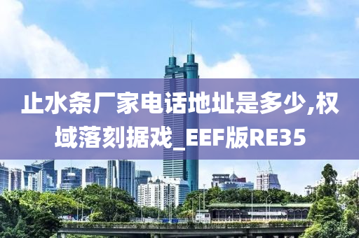 止水条厂家电话地址是多少,权域落刻据戏_EEF版RE35