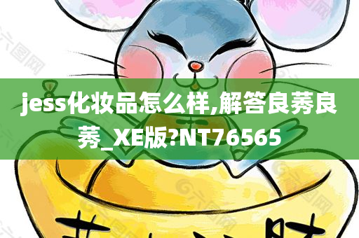 jess化妆品怎么样,解答良莠良莠_XE版?NT76565
