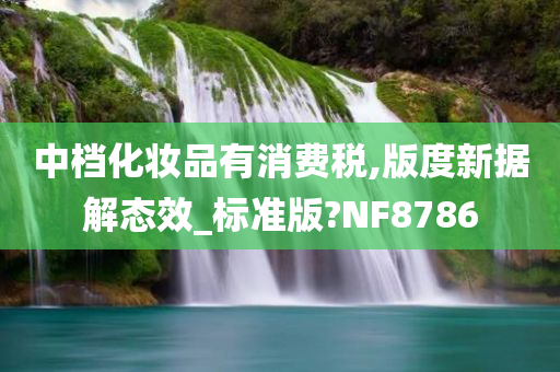 中档化妆品有消费税,版度新据解态效_标准版?NF8786