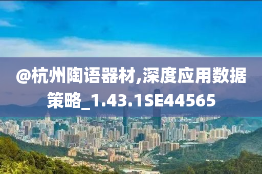 @杭州陶语器材,深度应用今晚必出三肖2025_2025新澳门精准免费提供·精确判断数据策略_1.43.1SE44565