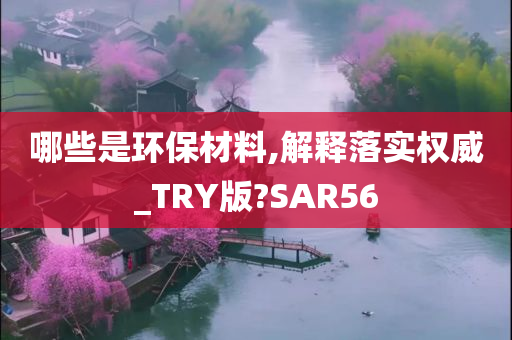 哪些是环保材料,解释落实权威_TRY版?SAR56