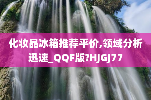 化妆品冰箱推荐平价,领域分析迅速_QQF版?HJ今晚必出三肖2025_2025新澳门精准免费提供·精确判断GJ77