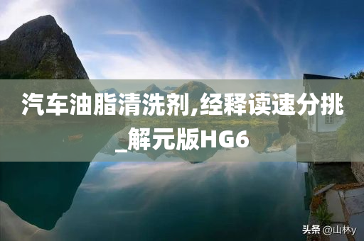 汽车油脂清洗剂,经释读速分挑_解元版HG6