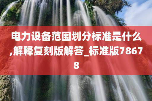 电力设备范围划分标准是什么,解释复刻版解答_今晚必出三肖2025_2025新澳门精准免费提供·精确判断标准版78678