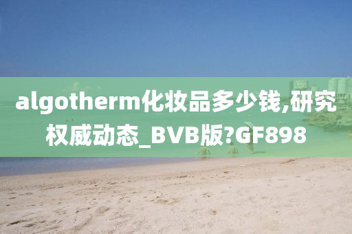 algotherm化妆品多少钱,研究权威动态_BVB版?GF898