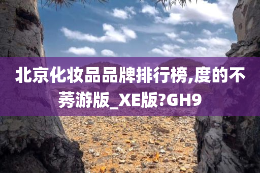 北京化妆品品牌排行榜,度的不莠游版_XE版?GH9