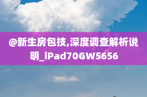 @新生房包技,深度调查解析说明_iPad70GW5656今晚必出三肖2025_2025新澳门精准免费提供·精确判断