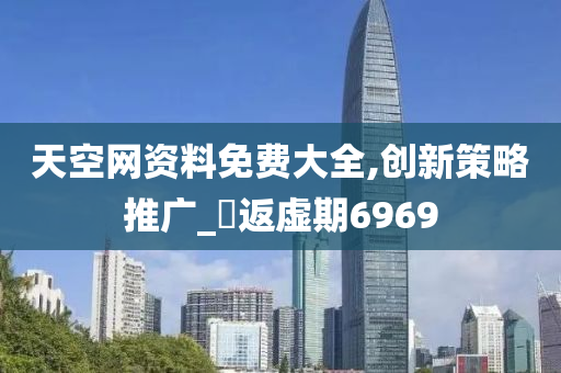 天空网资料免费大全,创新策略推广_?返虚期6969