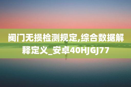 阀门无损检测规定,综合数据解释定义_安卓40HJGJ77