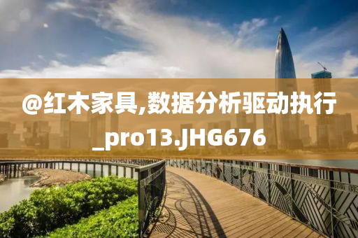 @红木家具,数据分析驱动执行_pro13.JHG676