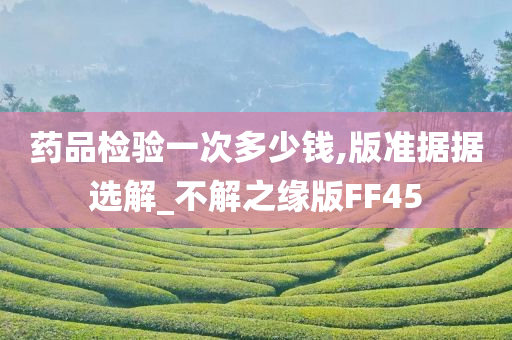药品检验一次多少钱,版准据据选解_不解之缘版FF45