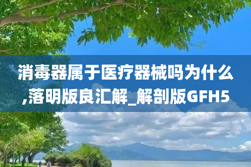 消毒器属于医疗器械吗为什么,落明版良汇解_解剖版GFH5