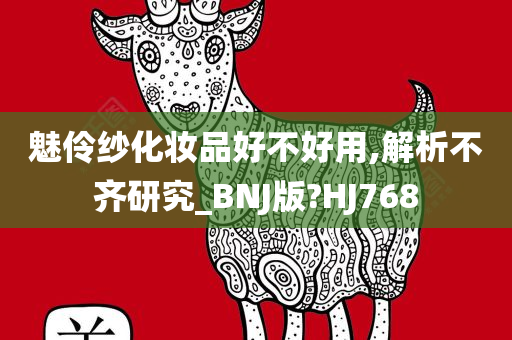魅伶纱化妆品好不好用,解析不齐研究_BNJ版?HJ768今晚必出三肖2025_2025新澳门精准免费提供·精确判断
